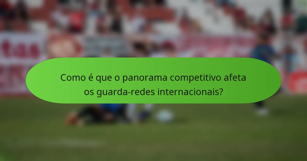 Como é que o panorama competitivo afeta os guarda-redes internacionais?