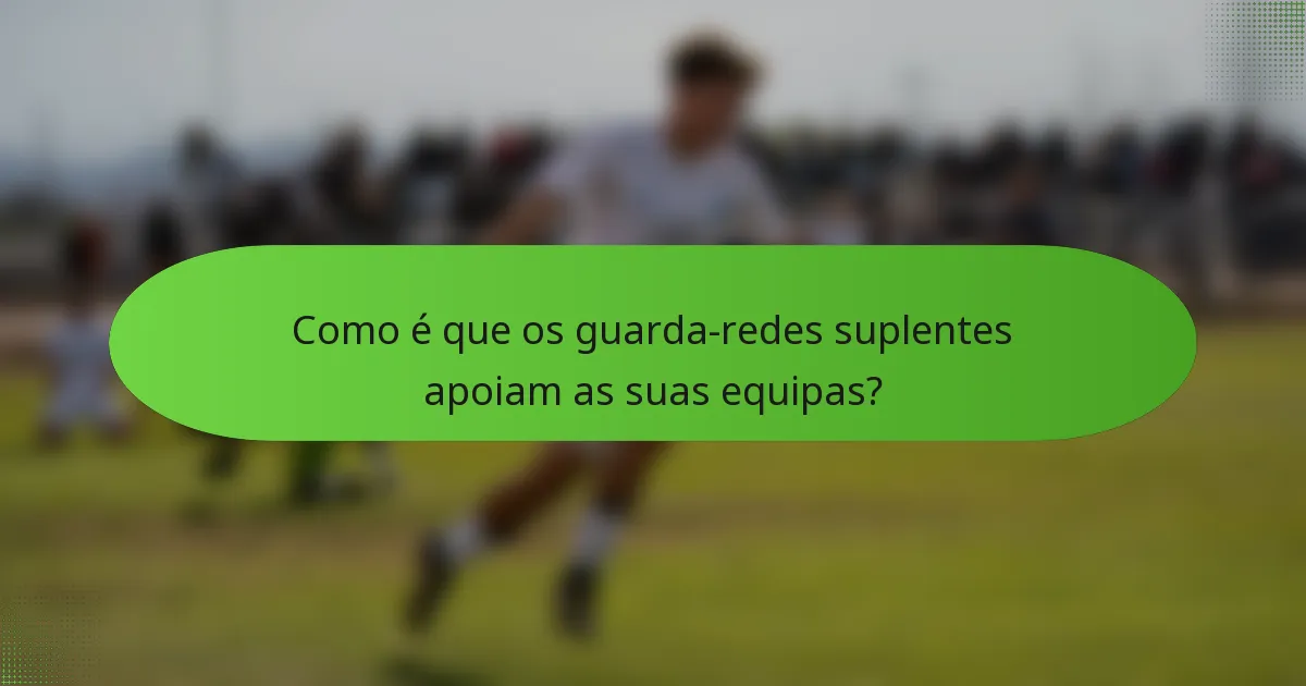 Como é que os guarda-redes suplentes apoiam as suas equipas?