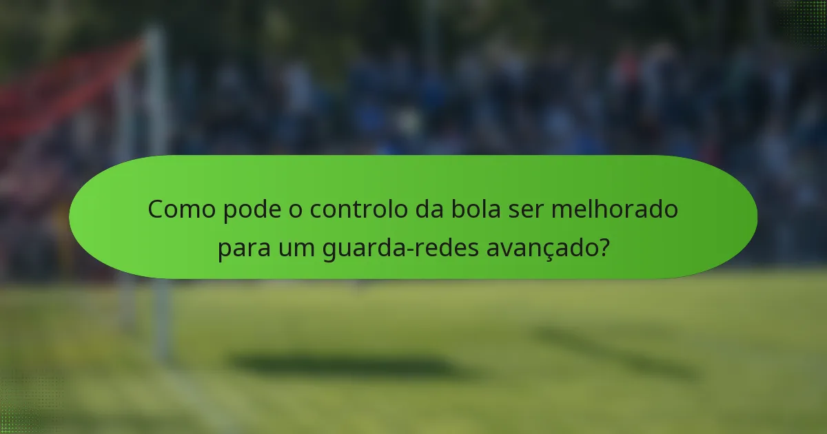 Como pode o controlo da bola ser melhorado para um guarda-redes avançado?