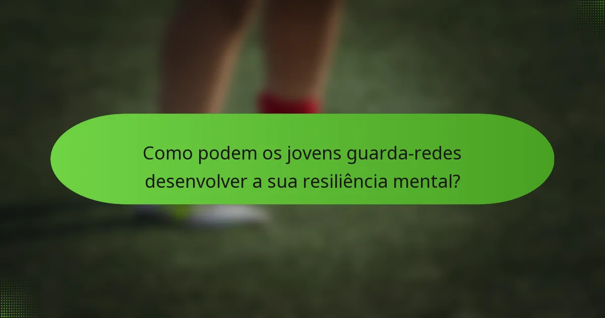 Como podem os jovens guarda-redes desenvolver a sua resiliência mental?