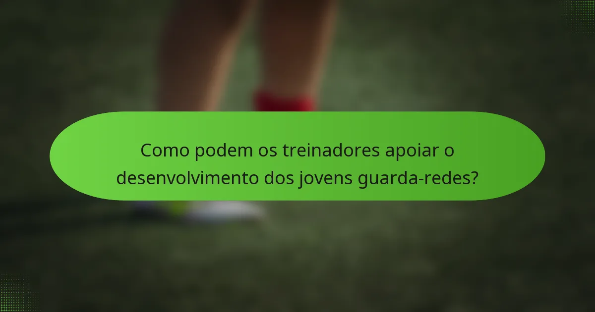 Como podem os treinadores apoiar o desenvolvimento dos jovens guarda-redes?
