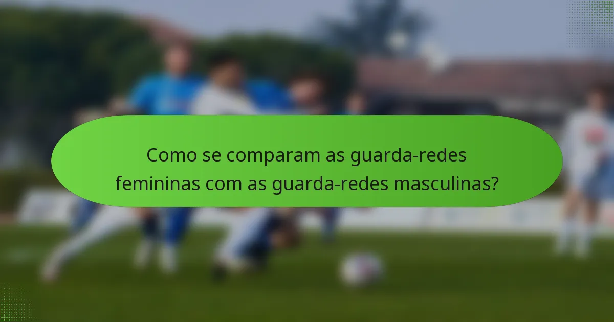 Como se comparam as guarda-redes femininas com as guarda-redes masculinas?