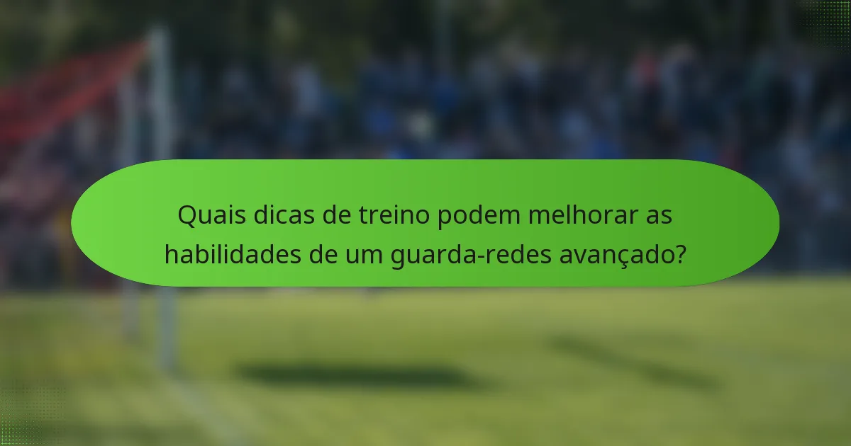 Quais dicas de treino podem melhorar as habilidades de um guarda-redes avançado?