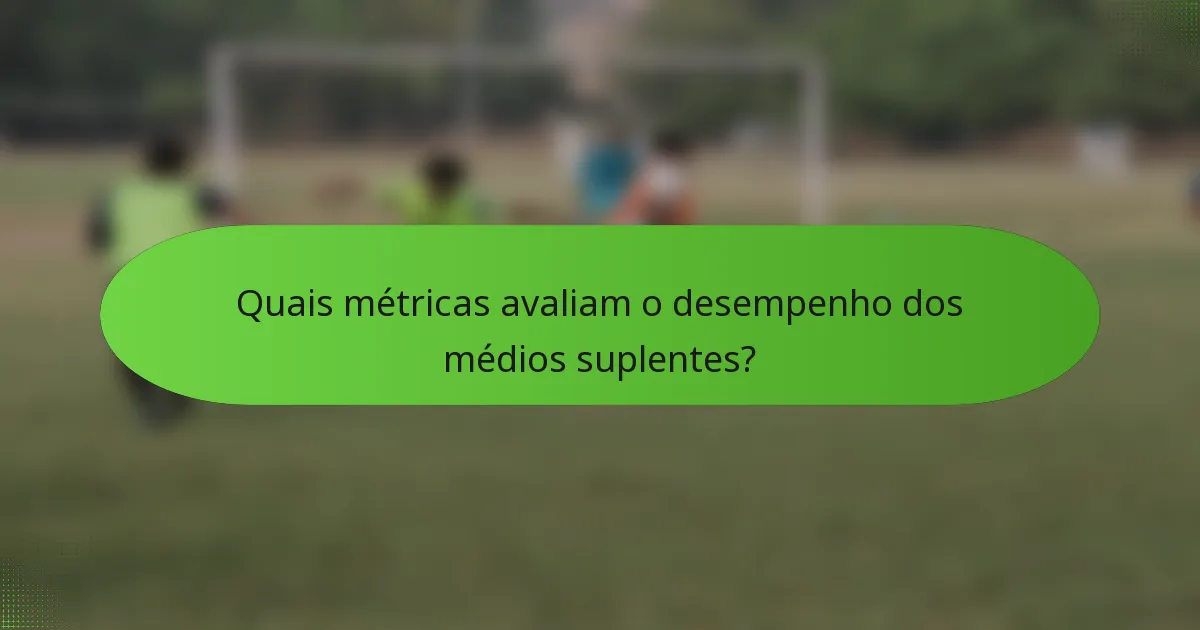 Quais métricas avaliam o desempenho dos médios suplentes?