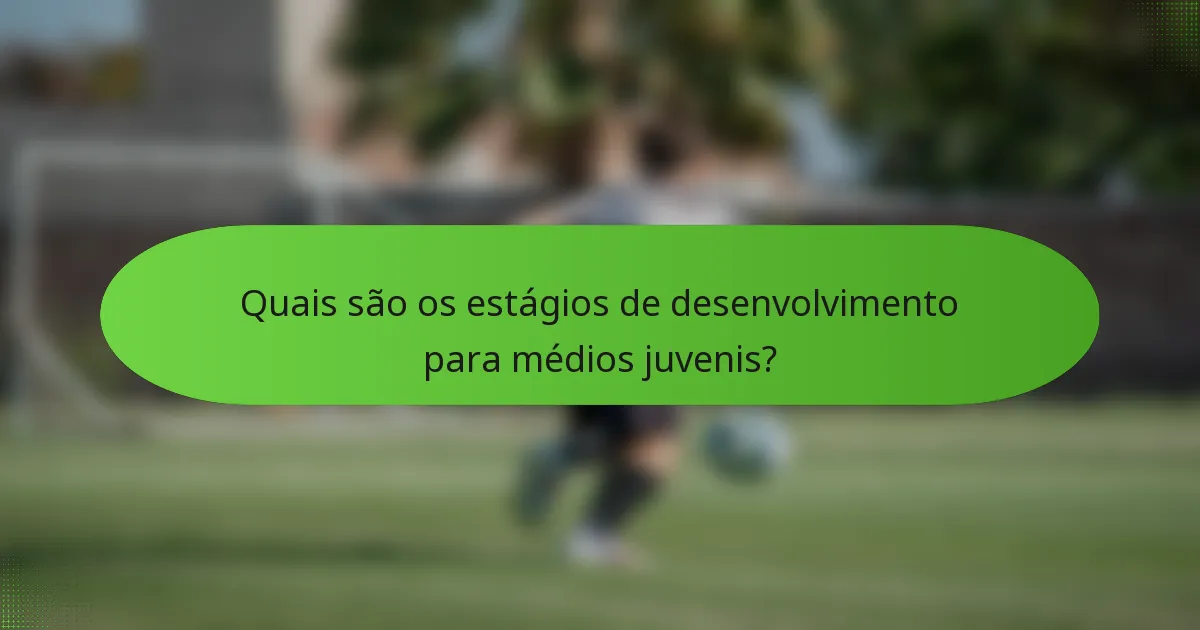 Quais são os estágios de desenvolvimento para médios juvenis?