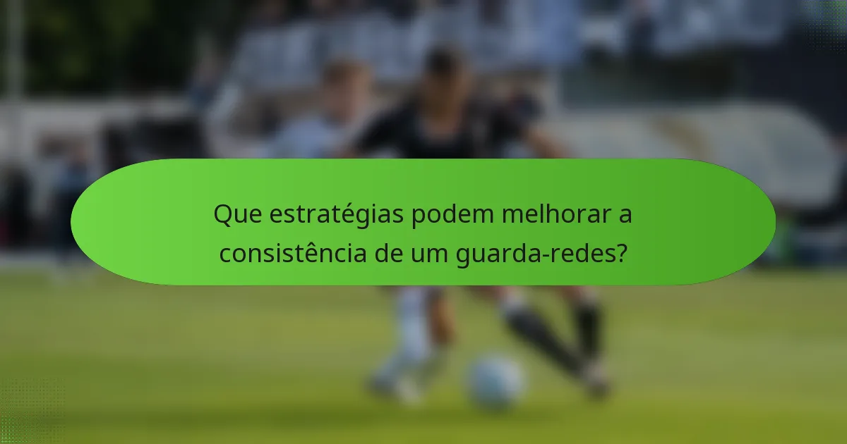 Que estratégias podem melhorar a consistência de um guarda-redes?
